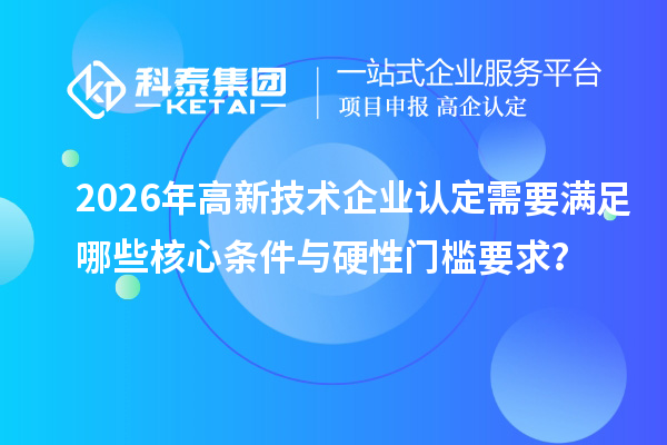 2026年<a href=http://m.1ys1w.cn target=_blank class=infotextkey>高新技术企业认定</a>需要满足哪些核心条件与硬性门槛要求？