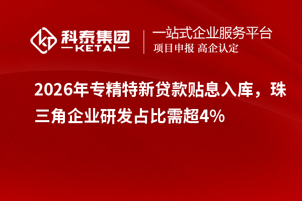 2026年专精特新贷款贴息入库，珠三角企业研发占比需超4%