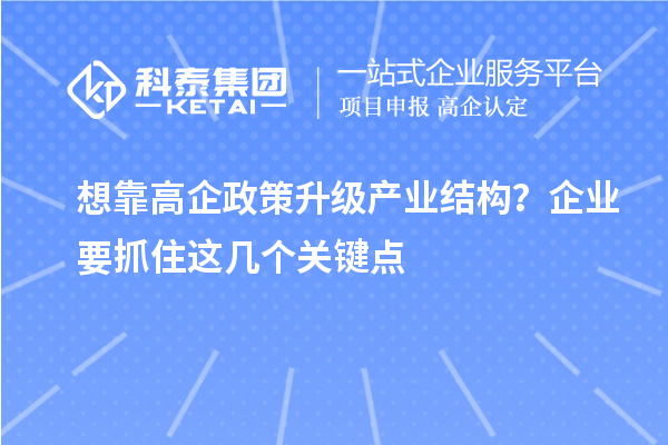  想靠高企政策升级产业结构？企业要抓住这几个关键点
