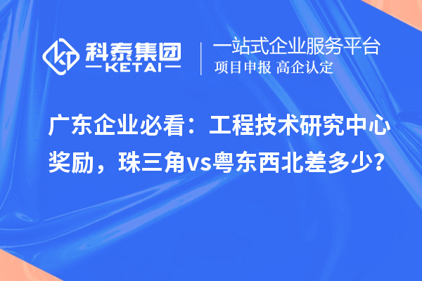 广东企业必看：工程技术研究中心奖励，珠三角 vs 粤东西北差多少？
