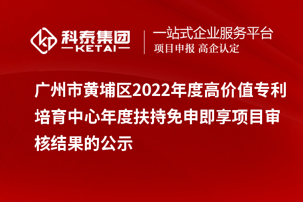 广州市黄埔区2022年度高价值专利培育中心年度扶持免申即享项目审核结果的公示