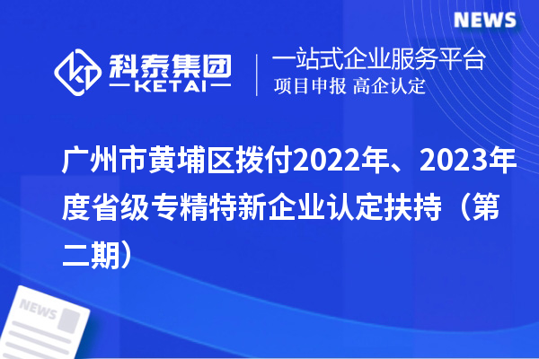 广州市黄埔区拨付2022年、2023年度省级专精特新企业认定扶持（第二期）