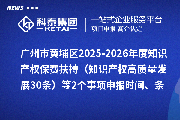 广州市黄埔区2025-2026年度知识产权保费扶持（知识产权高质量发展30条）等2个事项申报时间、条件要求、资助奖励