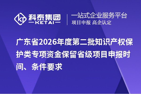 广东省2026年度第二批知识产权保护类专项资金保留省级项目申报时间、条件要求