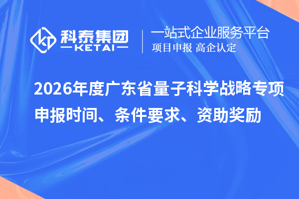 2026年度广东省量子科学战略专项申报时间、条件要求、资助奖励