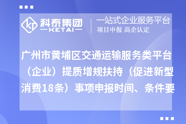 广州市黄埔区交通运输服务类平台（企业）提质增规扶持（促进新型消费18条）事项申报时间、条件要求、补助奖励