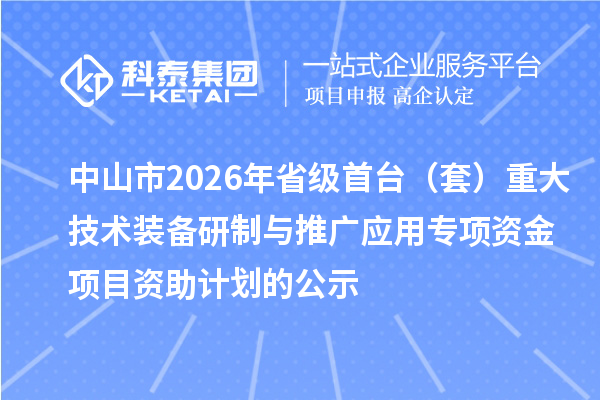 中山市2026年省级首台（套）重大技术装备研制与推广应用专项资金项目资助计划的公示