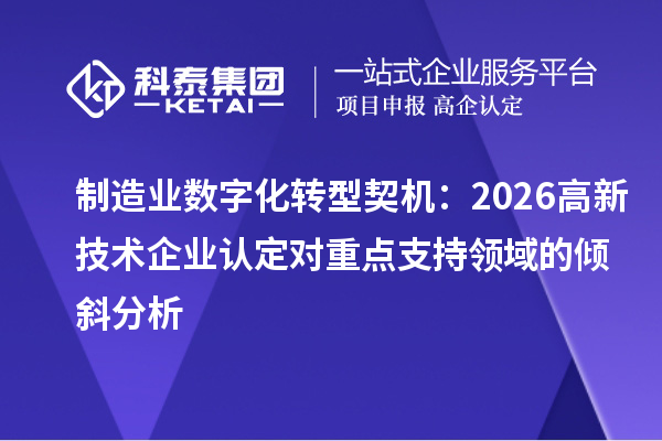 制造业数字化转型契机：2026高新技术企业认定对重点支持领域的倾斜分析