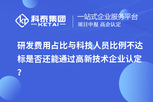 研发费用占比与科技人员比例不达标是否还能通过高新技术企业认定？