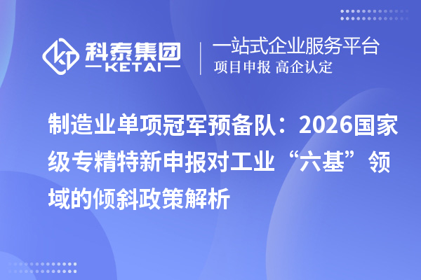 制造业单项冠军预备队：2026国家级专精特新申报对工业“六基”领域的倾斜政策解析