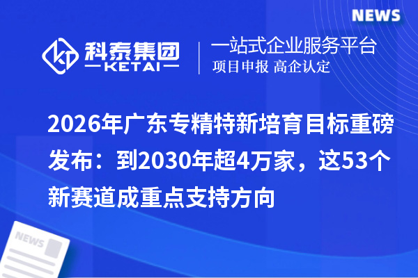 2026年广东专精特新培育目标重磅发布：到2030年超4万家，这53个新赛道成重点支持方向