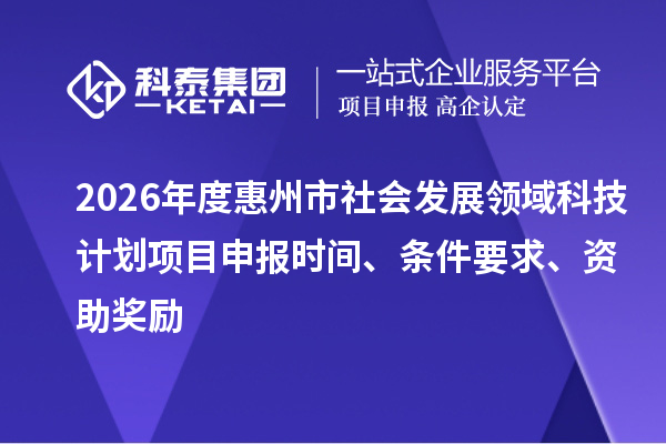 2026年度惠州市社会发展领域科技计划项目申报时间、条件要求、资助奖励
