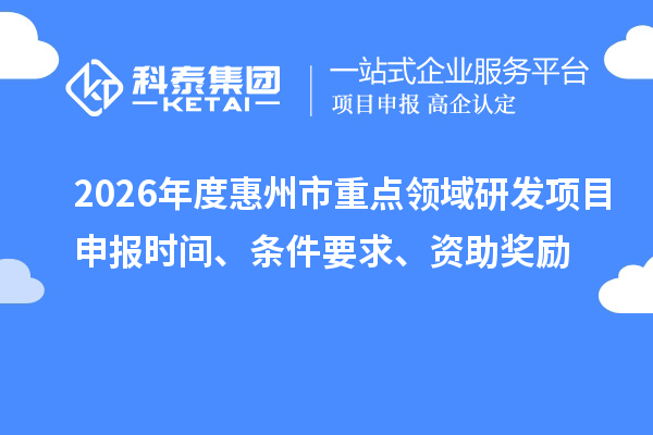 2026年度惠州市重点领域研发项目申报时间、条件要求、资助奖励