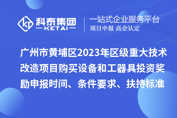 广州市黄埔区2023年区级重大技术改造项目购买设备和工器具投资奖励申报时间、条件要求、扶持标准