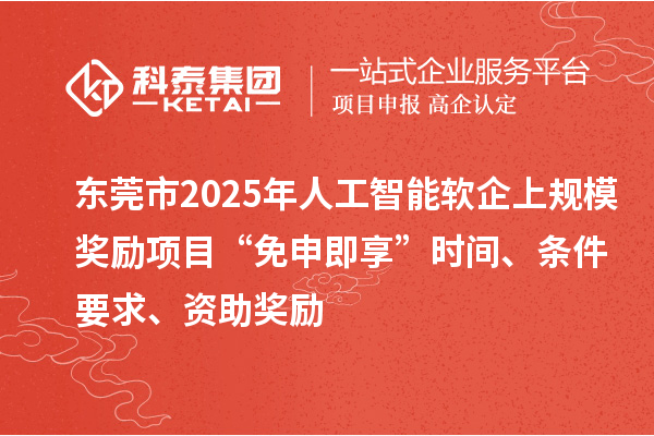 东莞市2025年人工智能软企上规模奖励项目“免申即享”时间、条件要求、资助奖励