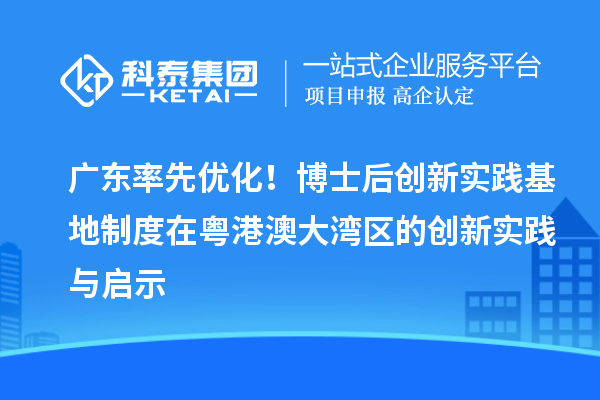 广东率先优化！博士后创新实践基地制度在粤港澳大湾区的创新实践与启示