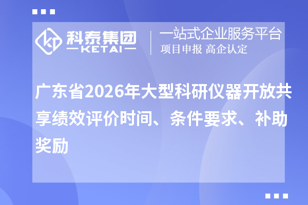 广东省2026年大型科研仪器开放共享绩效评价时间、条件要求、补助奖励