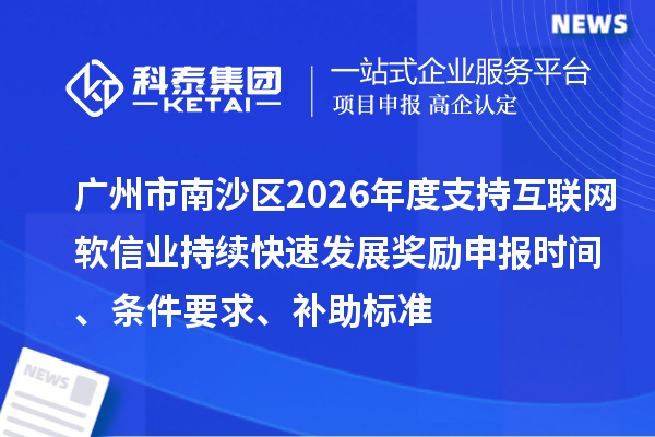 广州市南沙区2026年度支持互联网软信业持续快速发展奖励申报时间、条件要求、补助标准