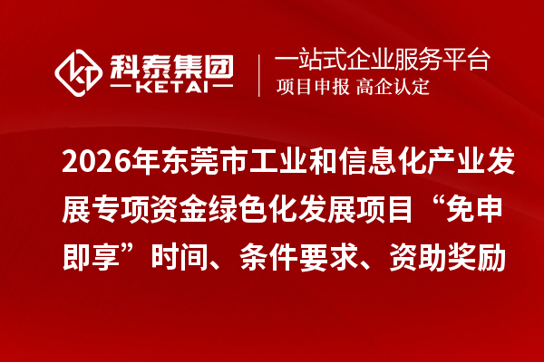 2026年东莞市工业和信息化产业发展专项资金绿色化发展项目“免申即享”时间、条件要求、资助奖励