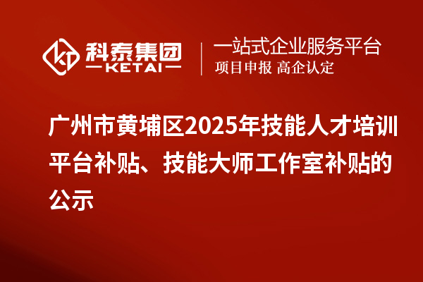广州市黄埔区2025年技能人才培训平台补贴、技能大师工作室补贴的公示