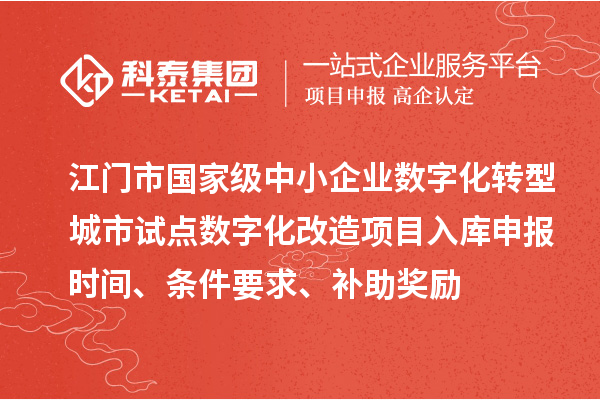 江门市国家级中小企业数字化转型城市试点数字化改造项目入库申报时间、条件要求、补助奖励