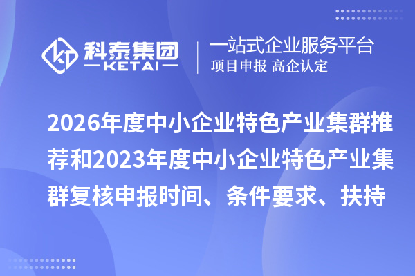2026年度中小企业特色产业集群推荐和2023年度中小企业特色产业集群复核申报时间、条件要求、扶持政策