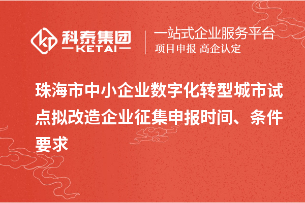 珠海市中小企业数字化转型城市试点拟改造企业征集申报时间、条件要求