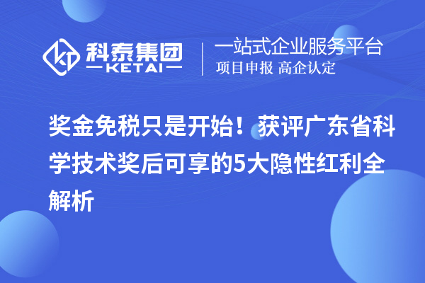 奖金免税只是开始！获评广东省科学技术奖后可享的5大隐性红利全解析