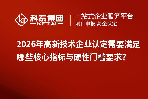 2026年高新技术企业认定需要满足哪些核心指标与硬性门槛要求？