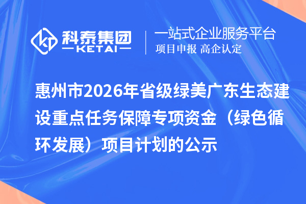 惠州市2026年省级绿美广东生态建设重点任务保障专项资金(绿色循环发展)项目计划的公示