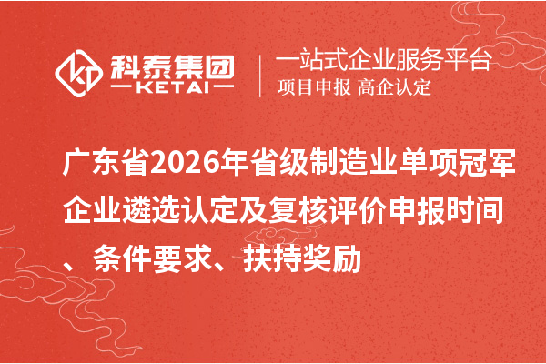广东省2026年省级制造业单项冠军企业遴选认定及复核评价申报时间、条件要求、扶持奖励