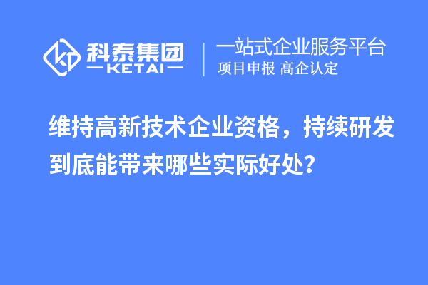  维持高新技术企业资格，持续研发到底能带来哪些实际好处？