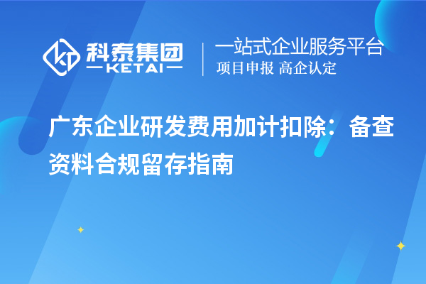  广东企业研发费用加计扣除：备查资料合规留存指南