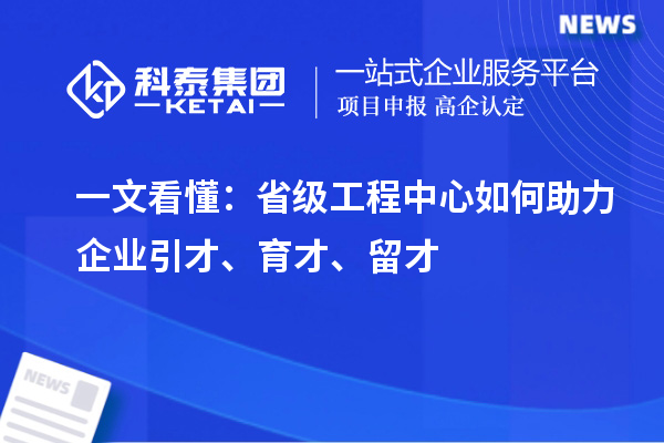   一文看懂：省级工程中心如何助力企业引才、育才、留才