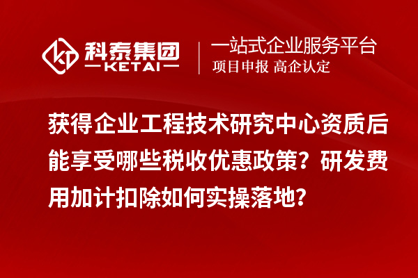 获得企业工程技术研究中心资质后能享受哪些税收优惠政策？研发费用加计扣除如何实操落地？