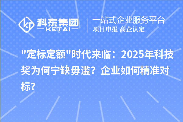 "定标定额"时代来临：2025年科技奖为何宁缺毋滥？企业如何精准对标？