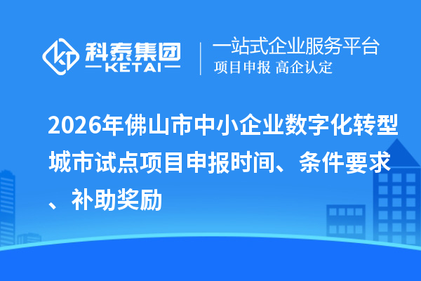 2026年佛山市中小企业数字化转型城市试点项目申报时间、条件要求、补助奖励