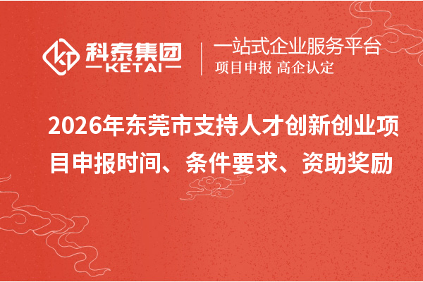 2026年东莞市支持人才创新创业<a href=http://m.1ys1w.cn/shenbao.html target=_blank class=infotextkey>项目申报</a>时间、条件要求、资助奖励