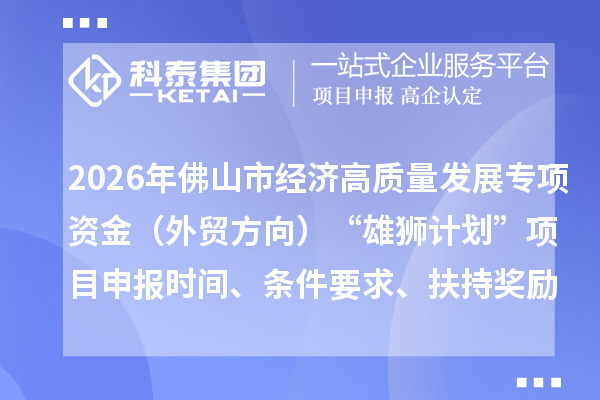 2026年佛山市经济高质量发展专项资金（外贸方向）“雄狮计划”项目申报时间、条件要求、扶持奖励