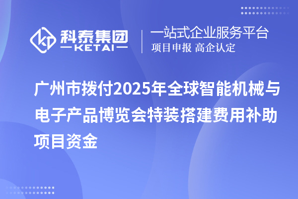 广州市拨付2025年全球智能机械与电子产品博览会特装搭建费用补助项目资金