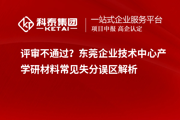  评审不通过？东莞企业技术中心产学研材料常见失分误区解析