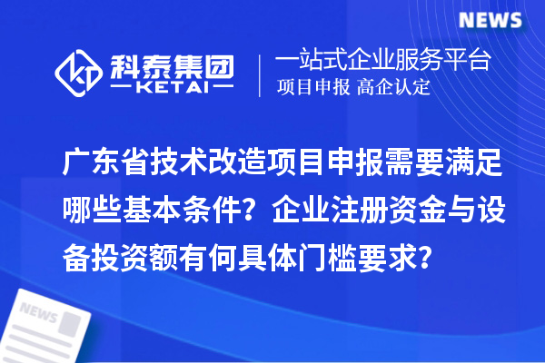 广东省技术改造<a href=http://m.1ys1w.cn/shenbao.html target=_blank class=infotextkey>项目申报</a>需要满足哪些基本条件？企业注册资金与设备投资额有何具体门槛要求？