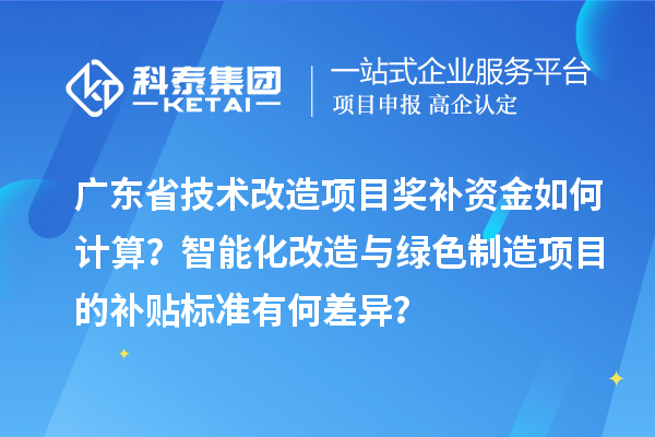 广东省<a href=http://m.1ys1w.cn/fuwu/jishugaizao.html target=_blank class=infotextkey>技术改造</a>项目奖补资金如何计算？智能化改造与绿色制造项目的补贴标准有何差异？