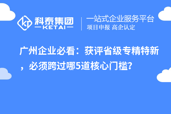  广州企业必看：获评省级专精特新，必须跨过哪5道核心门槛？