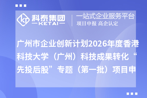 广州市企业创新计划2026年度香港科技大学（广州）科技成果转化“先投后股”专题（第一批）项目申报时间、条件要求、补助奖励