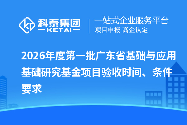2026年度第一批广东省基础与应用基础研究基金项目验收时间、条件要求