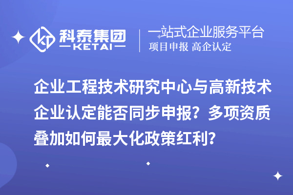 企业工程技术研究中心与<a href=http://m.1ys1w.cn target=_blank class=infotextkey>高新技术企业认定</a>能否同步申报？多项资质叠加如何最大化政策红利？