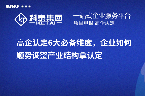 高企认定6大必备维度，企业如何顺势调整产业结构拿认定