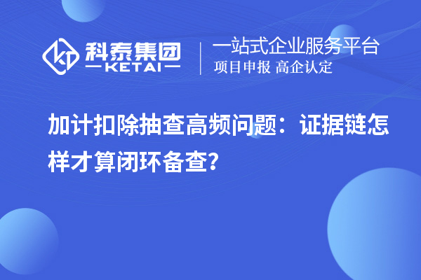  加计扣除抽查高频问题：证据链怎样才算闭环备查？