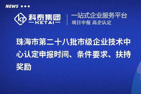 珠海市第二十八批市级企业技术中心认定申报时间、条件要求、扶持奖励